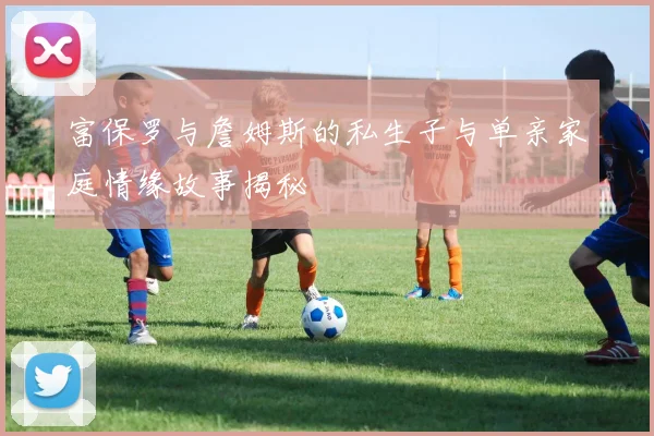 富保罗与詹姆斯的私生子与单亲家庭情缘故事揭秘
